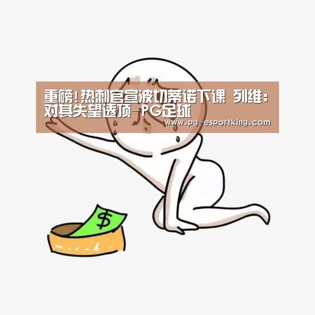 重磅!热刺官宣波切蒂诺下课 列维:对其失望透顶-PG足球(图1) PG足球