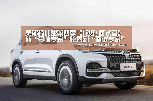 吴郁楠加盟第四季《你好!面试官》 从“爱情专家”跨界到“面试专家”行列【PG竞猜】(图2) PG体育