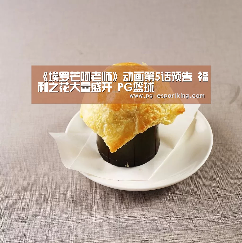 《埃罗芒阿老师》动画第5话预告 福利之花大量盛开_PG篮球(图2) PG体育