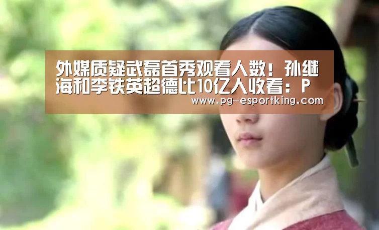 外媒质疑武磊首秀观看人数!孙继海和李铁英超德比10亿人收看:PG体育(图3) PG竞猜