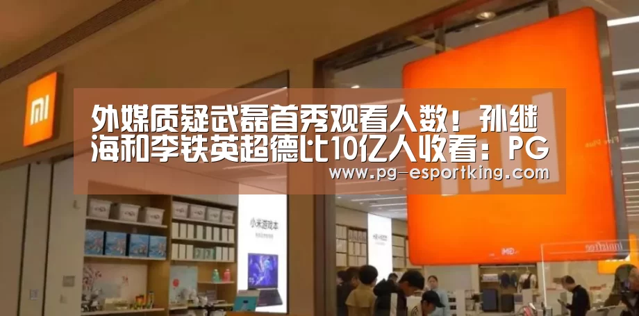 外媒质疑武磊首秀观看人数!孙继海和李铁英超德比10亿人收看:PG体育(图2) PG足球