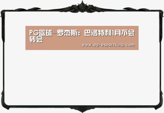 PG篮球-罗杰斯:巴洛特利1月不会转会(图2) PG体育
